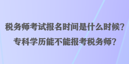 稅務(wù)師考試報(bào)名時間是什么時候？專科學(xué)歷能不能報(bào)考稅務(wù)師？