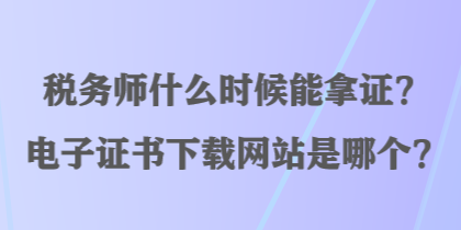稅務師什么時候能拿證？電子證書下載網站是哪個？