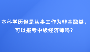 本科學(xué)歷但是從事工作為非金融類，可以報(bào)考中級(jí)經(jīng)濟(jì)師嗎？
