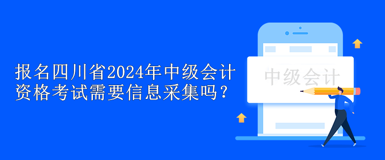 報名四川省2024年中級會計資格考試需要信息采集嗎？
