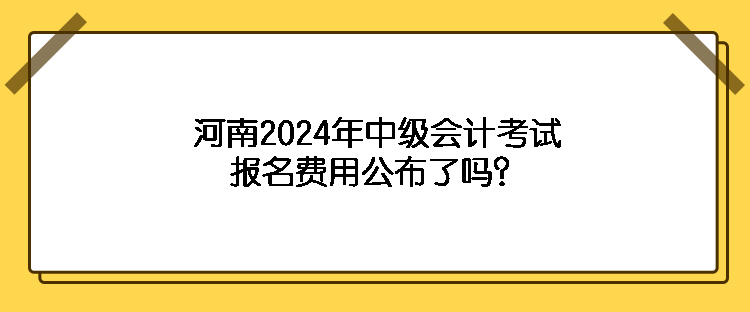 河南2024年中級會計考試報名費用公布了嗎？