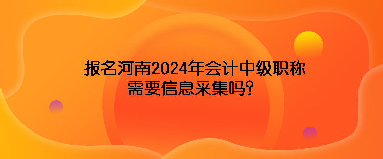 報名河南2024年會計中級職稱需要信息采集嗎？
