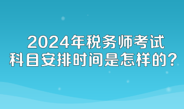 2024年稅務師考試科目安排時間是怎樣的？