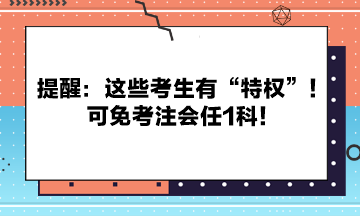 提醒：這些考生有“特權”！可免考注會任1科！