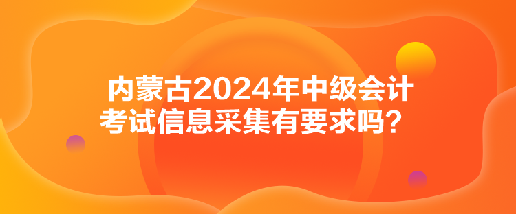 內(nèi)蒙古2024年中級(jí)會(huì)計(jì)考試信息采集有要求嗎？