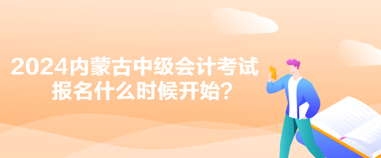 2024內蒙古中級會計考試報名什么時候開始？
