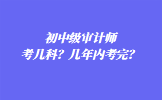 初中級審計(jì)師考幾科？幾年內(nèi)考完？