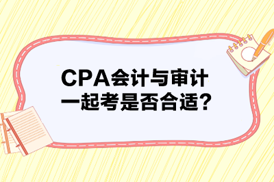 CPA會計與審計一起考是否合適？