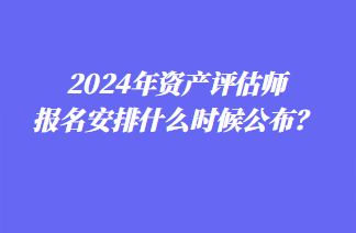 2024年資產評估師報名安排什么時候公布？