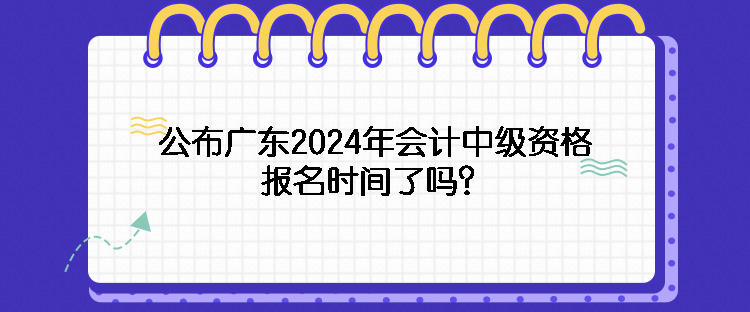 公布廣東2024年會計(jì)中級資格報名時間了嗎？