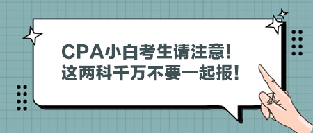 CPA小白考生請注意！這兩科千萬不要一起報！