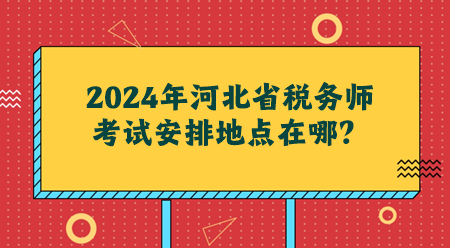 2024年河北省稅務師考試安排地點在哪？