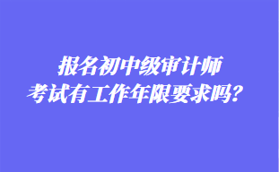 報名初中級審計師考試有工作年限要求嗎？