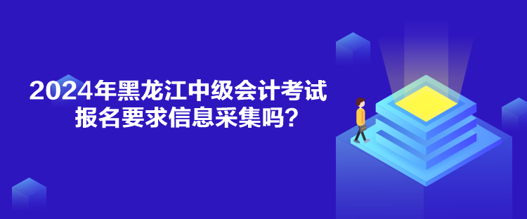 2024年黑龍江中級會計考試報名要求信息采集嗎？