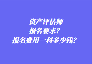 資產(chǎn)評估師報名要求？報名費用一科多少錢？