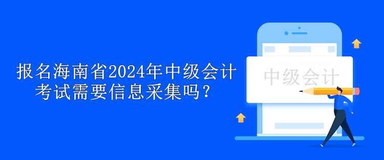 報名海南省2024年中級會計考試需要信息采集嗎？