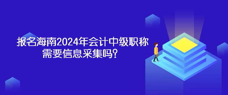 報名海南2024年會計中級職稱需要信息采集嗎？