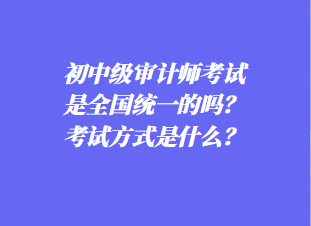 初中審計師考試是全國統一的嗎？考試方式是什么？