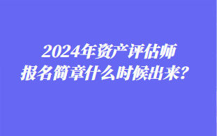 2024年資產評估師報名簡章什么時候出來？