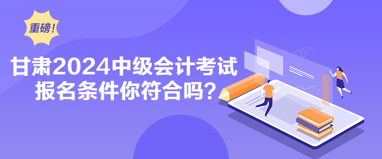 甘肅2024中級會計考試報名條件你符合嗎？