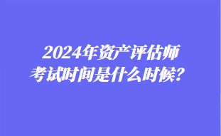 2024年資產(chǎn)評估師考試時間是什么時候？