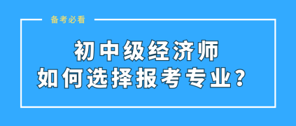 初中級(jí)經(jīng)濟(jì)師如何選擇報(bào)考專業(yè)？