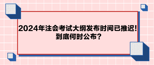 2024年注會(huì)考試大綱公布時(shí)間已推遲！到底何時(shí)公布？