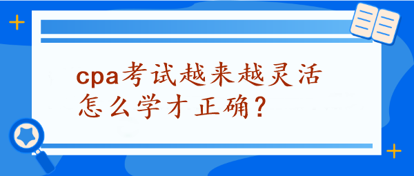 CPA考試越來越靈活怎么學才正確？