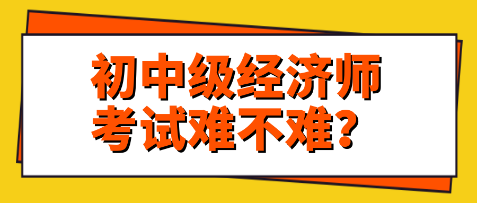 關注：初中級經濟師考試難不難？