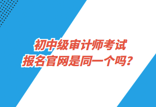 初中級審計師考試報名官網是同一個嗎？