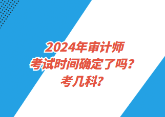 2024年審計(jì)師考試時(shí)間確定了嗎？考幾科？