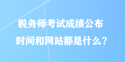 稅務師考試成績公布時間和網站都是什么？