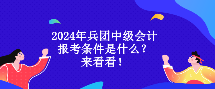 2024年兵團中級會計報考條件是什么？來看看！