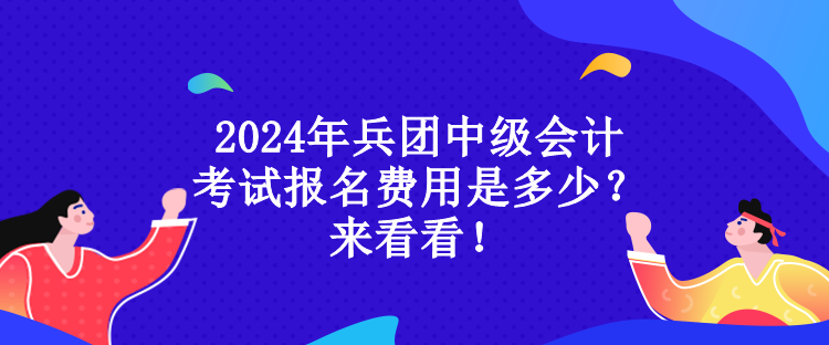 2024年兵團中級會計考試報名費用是多少？來看看！