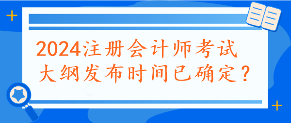 2024注冊會計師考試大綱發(fā)布時間已確定？速看~