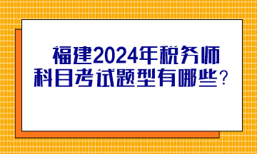 福建2024年稅務師科目考試題型有哪些？