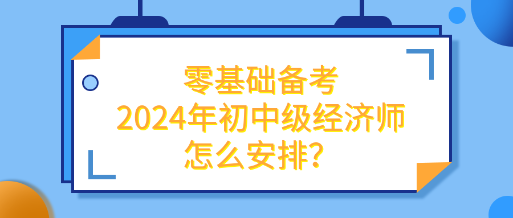 零基礎備考2024年初中級經濟師怎么安排？