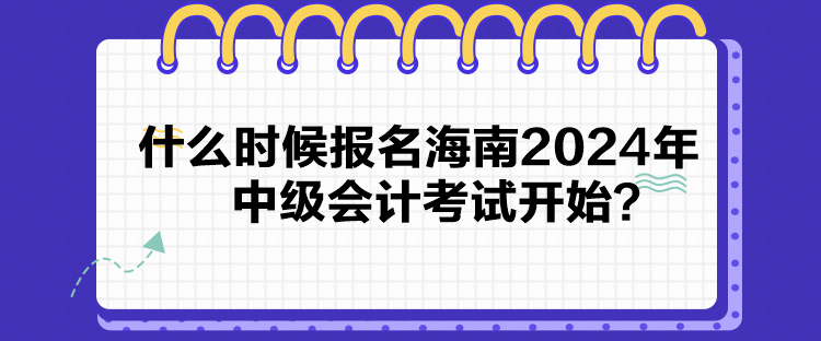什么時候報名海南2024年中級會計考試開始？