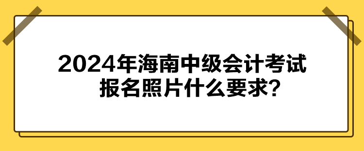 2024年海南中級會計考試報名照片什么要求？