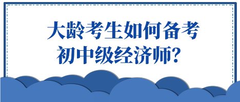 大齡考生如何備考初中級經濟師？