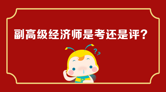 副高級(jí)經(jīng)濟(jì)師是考還是評(píng)？