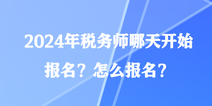 2024年稅務(wù)師哪天開始報名？怎么報名？
