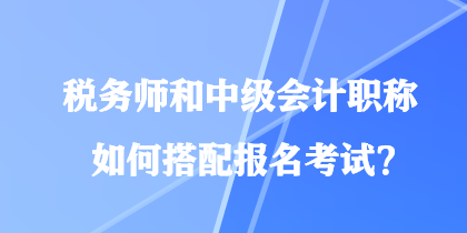 稅務師和中級會計職稱如何搭配報名考試？