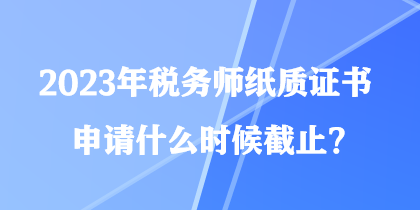 2023年稅務(wù)師紙質(zhì)證書(shū)申請(qǐng)什么時(shí)候截止？