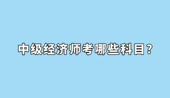 中級經濟師考哪些科目_
