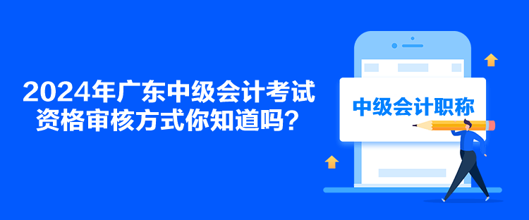 2024年廣東中級(jí)會(huì)計(jì)考試資格審核方式你知道嗎？