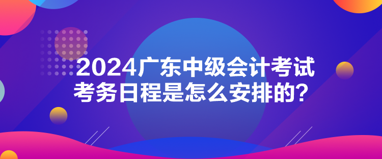 2024廣東中級會計考試考務日程是怎么安排的？