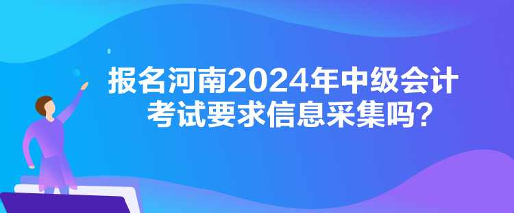 報(bào)名河南2024年中級(jí)會(huì)計(jì)考試要求信息采集嗎？
