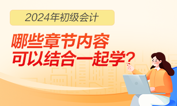 2024年初級會計職稱哪些章節(jié)內(nèi)容可以結(jié)合一起學(xué)習(xí)？