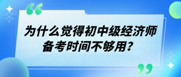 為什么覺得初中級經濟師備考時間不夠用？